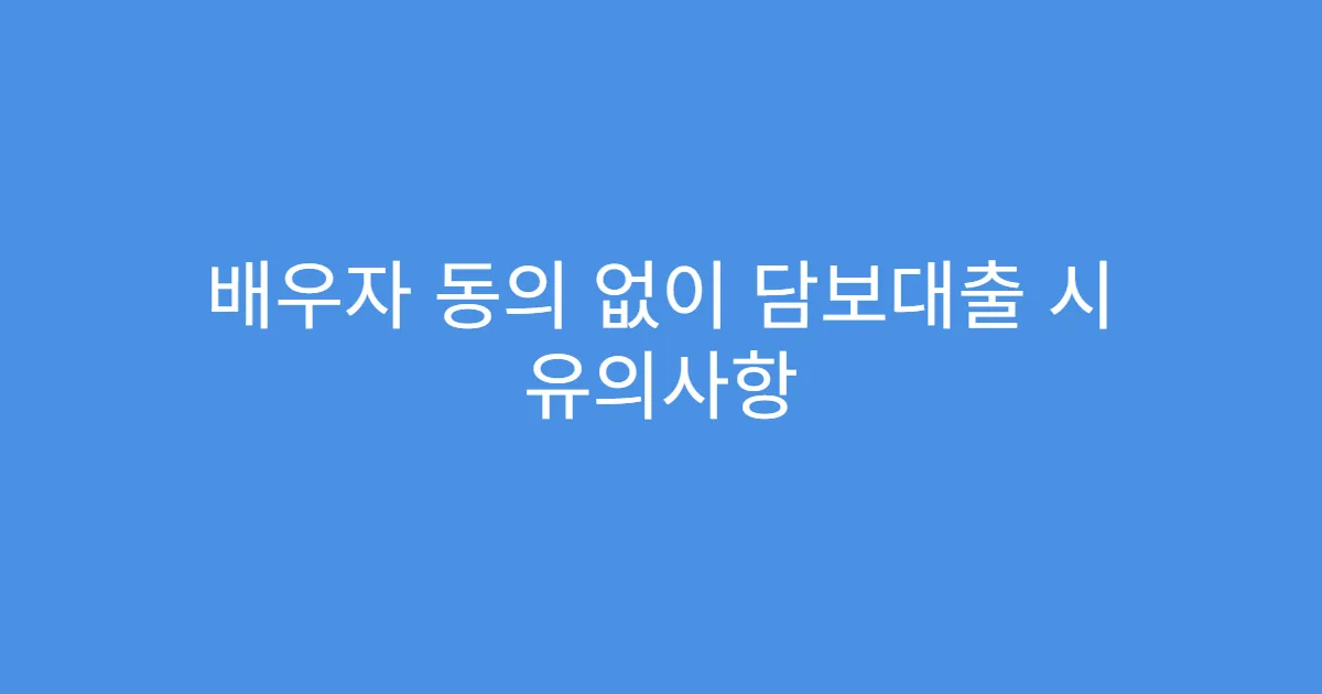 배우자 동의 없이 담보대출 시 유의사항