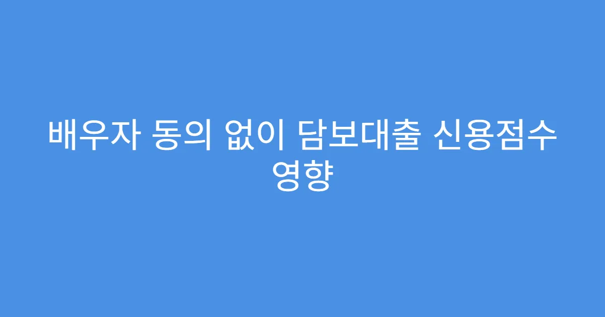 배우자 동의 없이 담보대출 신용점수 영향