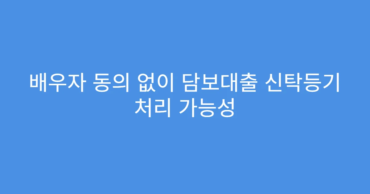 배우자 동의 없이 담보대출 신탁등기 처리 가능성