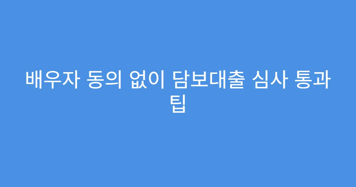 배우자 동의 없이 담보대출 심사 통과 팁