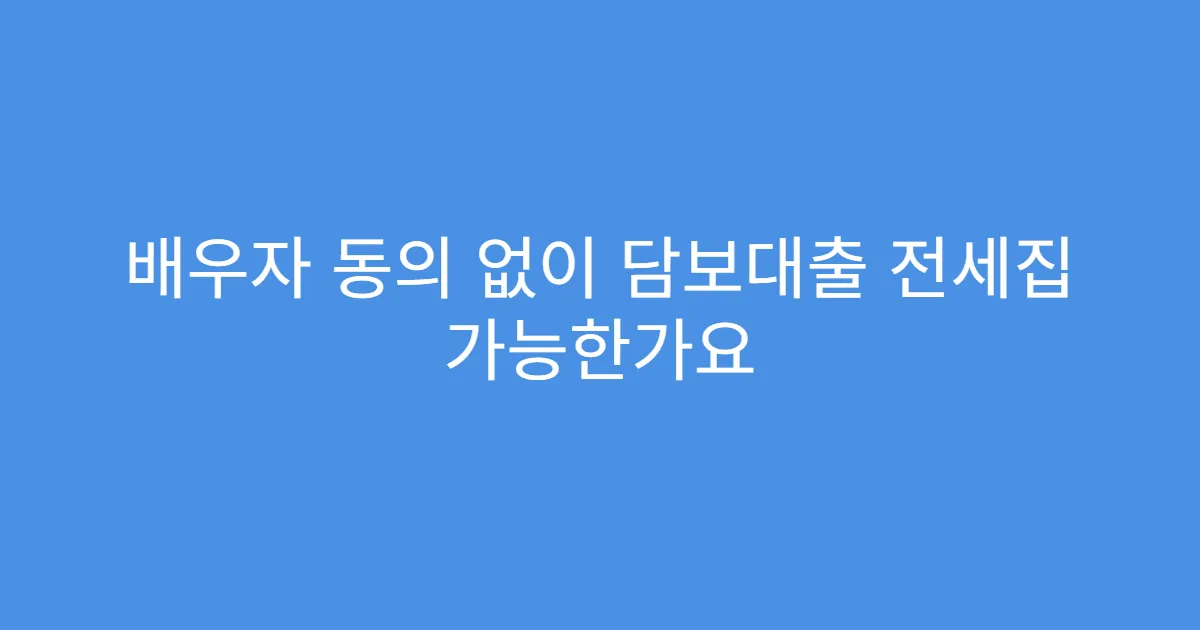 배우자 동의 없이 담보대출 전세집 가능한가요