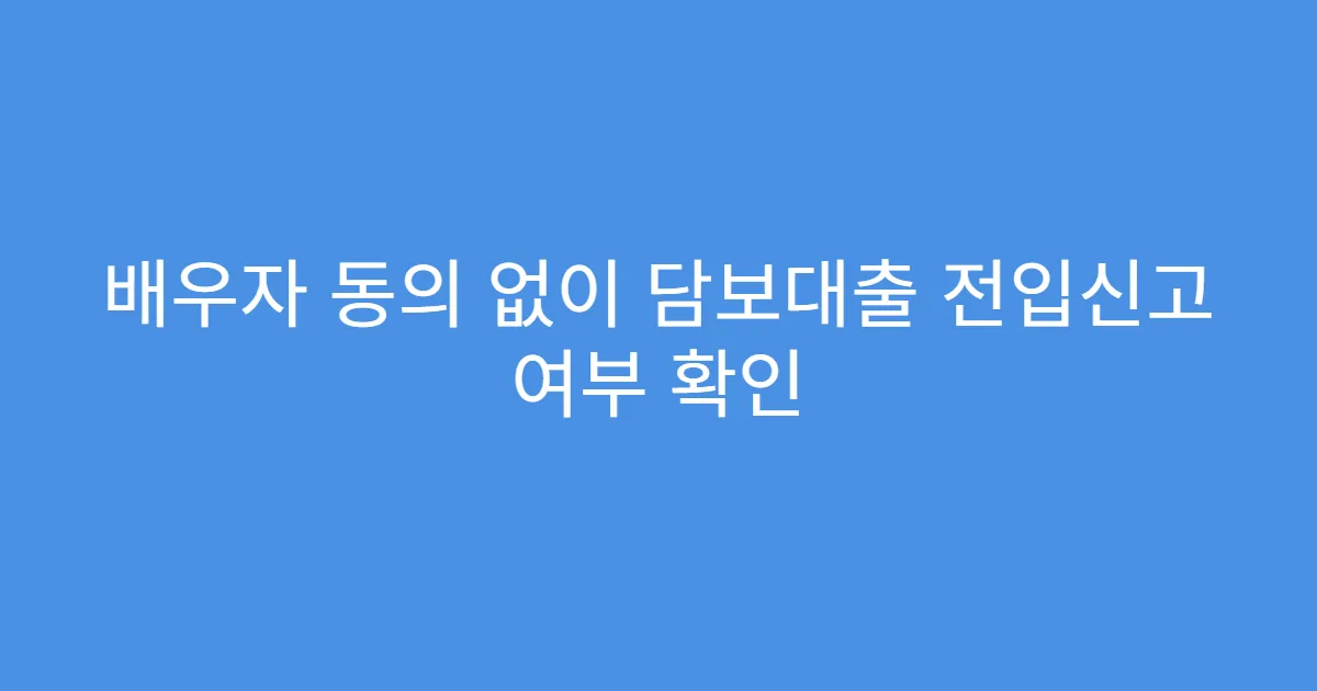 배우자 동의 없이 담보대출 전입신고 여부 확인