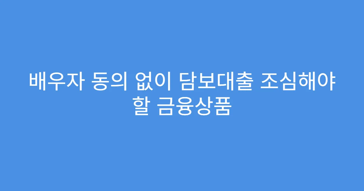 배우자 동의 없이 담보대출 조심해야 할 금융상품