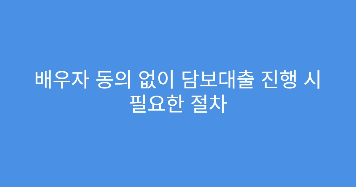 배우자 동의 없이 담보대출 진행 시 필요한 절차