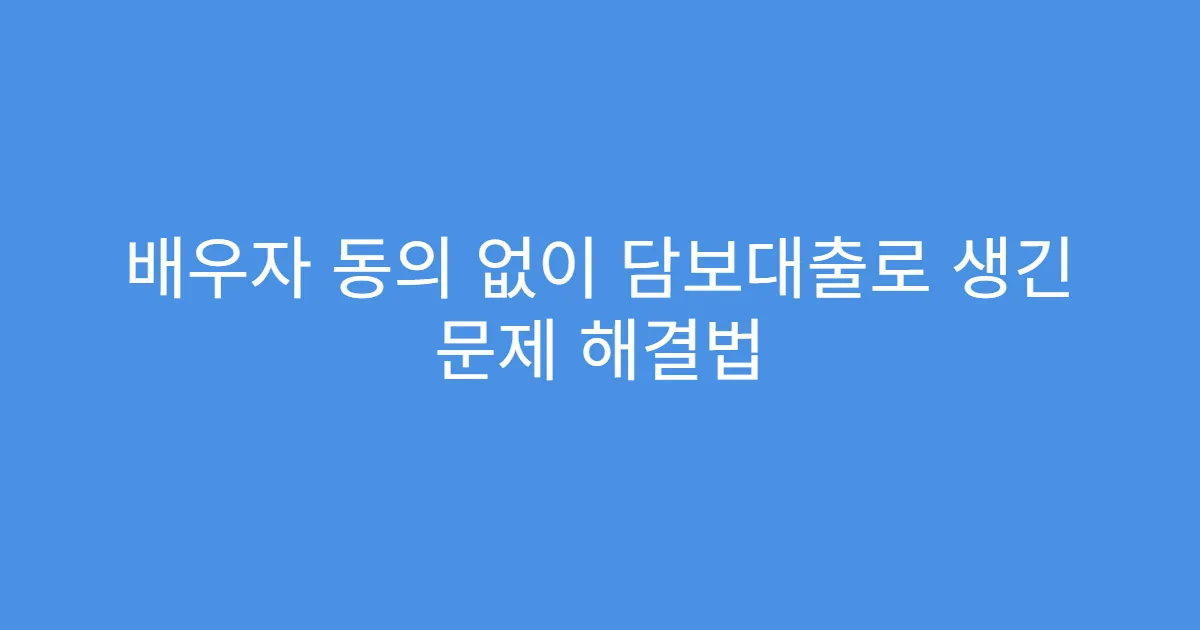 배우자 동의 없이 담보대출로 생긴 문제 해결법