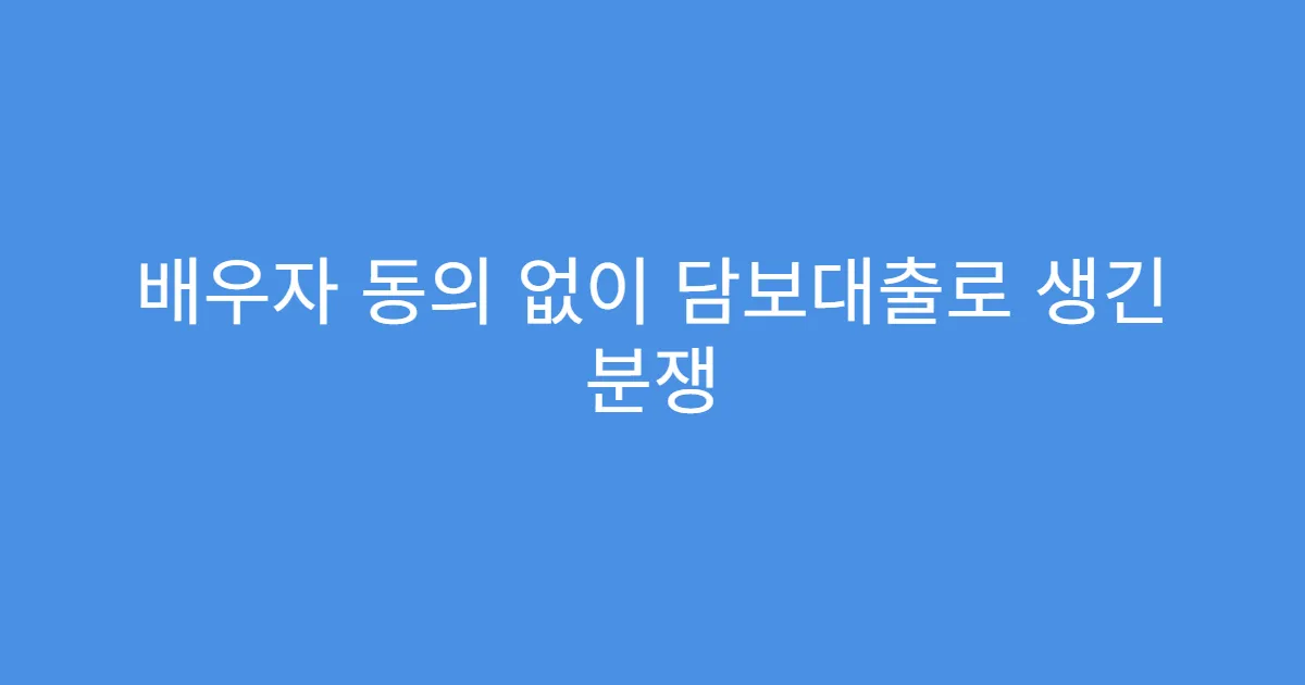배우자 동의 없이 담보대출로 생긴 분쟁