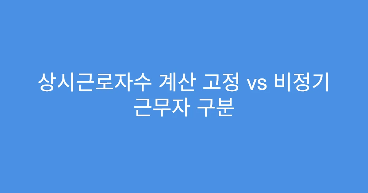 상시근로자수 계산 고정 vs 비정기 근무자 구분 상시근로자수 계산 고정 vs 비정기 근무자 구분