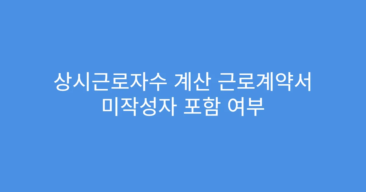 상시근로자수 계산 근로계약서 미작성자 포함 여부 상시근로자수 계산 근로계약서 미작성자 포함 여부