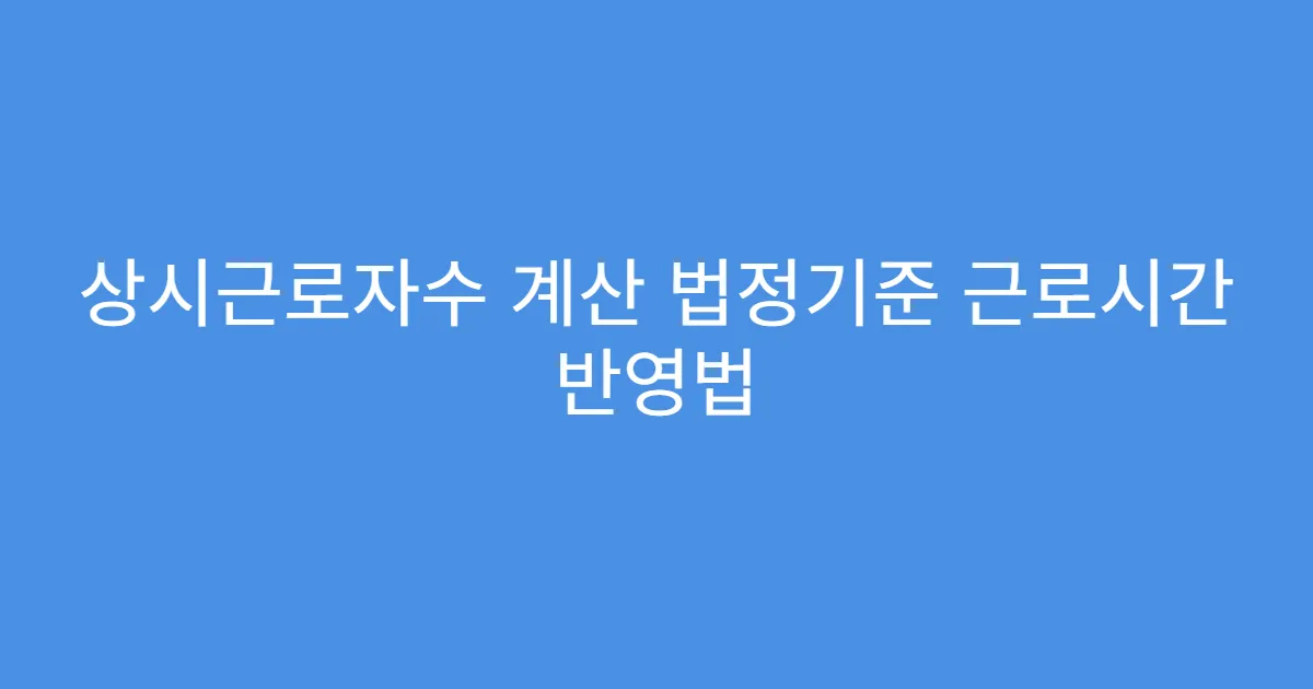 상시근로자수 계산 법정기준 근로시간 반영법 상시근로자수 계산 법정기준 근로시간 반영법