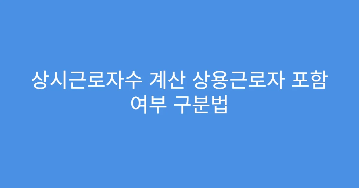 상시근로자수 계산 상용근로자 포함 여부 구분법 상시근로자수 계산 상용근로자 포함 여부 구분법