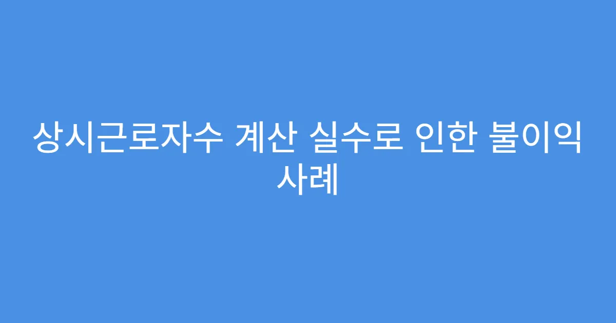 상시근로자수 계산 실수로 인한 불이익 사례 상시근로자수 계산 실수로 인한 불이익 사례