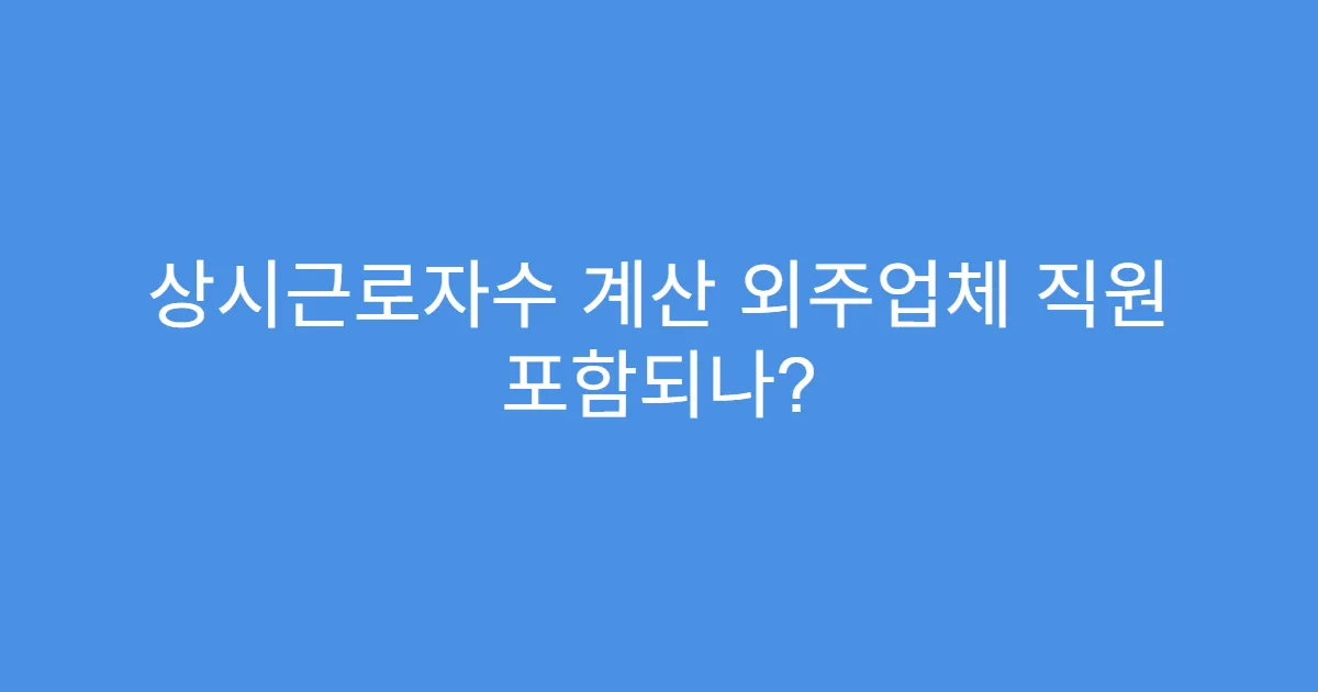 상시근로자수 계산 외주업체 직원 포함되나? 상시근로자수 계산 외주업체 직원 포함되나?