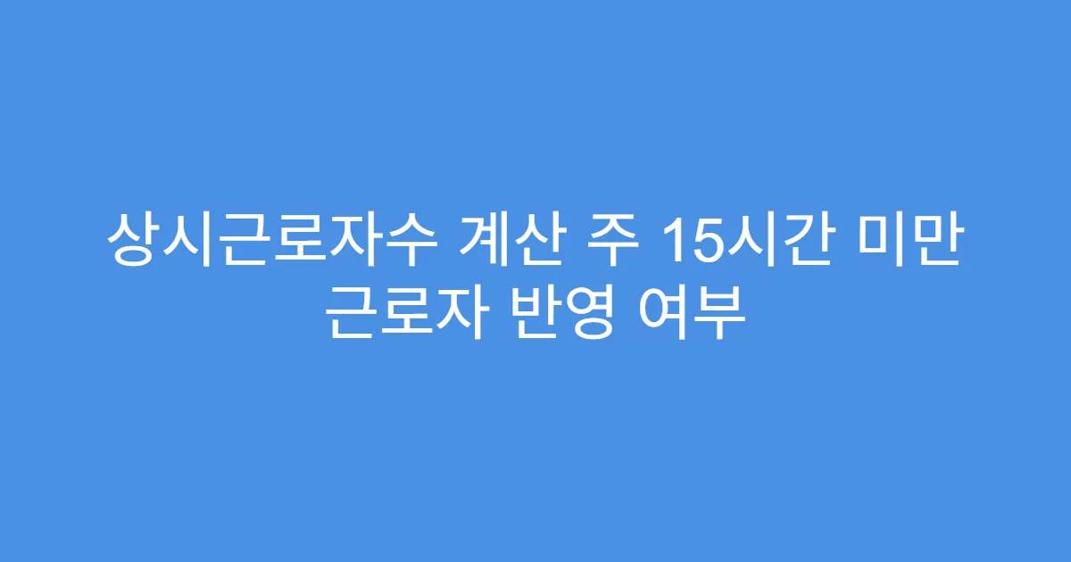 상시근로자수 계산 주 15시간 미만 근로자 반영 여부