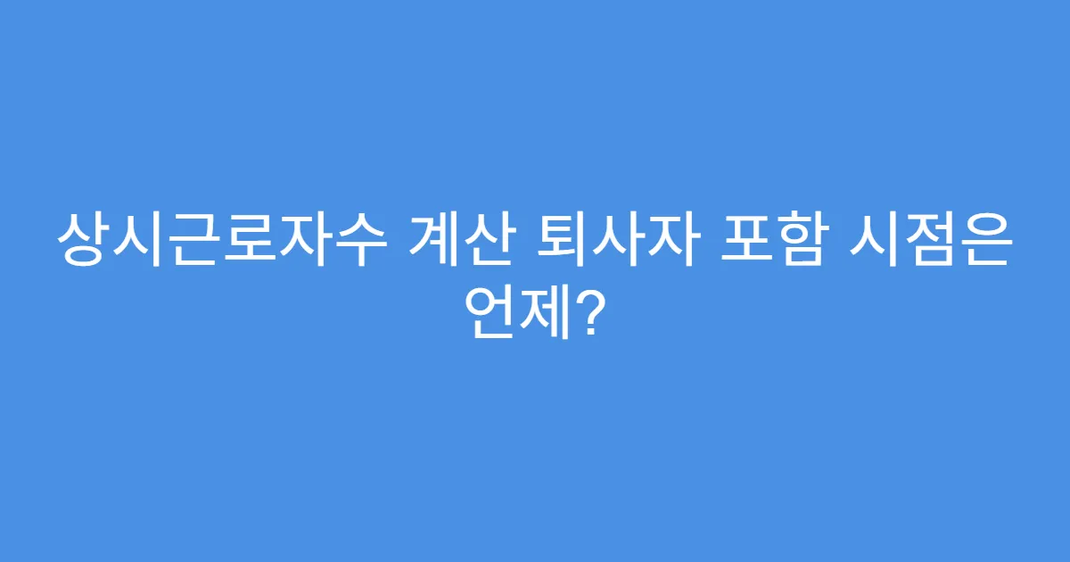 상시근로자수 계산 퇴사자 포함 시점은 언제? 상시근로자수 계산 퇴사자 포함 시점은 언제?