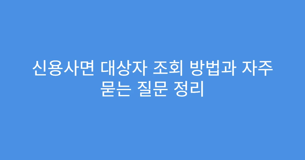 신용사면 대상자 조회 방법과 자주 묻는 질문 정리