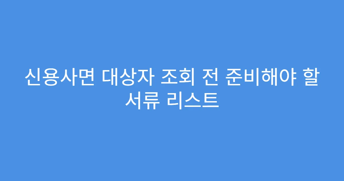 신용사면 대상자 조회 전 준비해야 할 서류 리스트