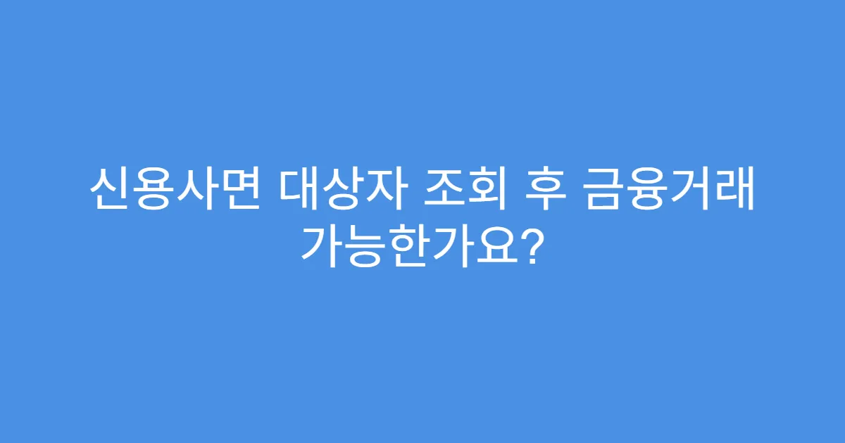 신용사면 대상자 조회 후 금융거래 가능한가요?