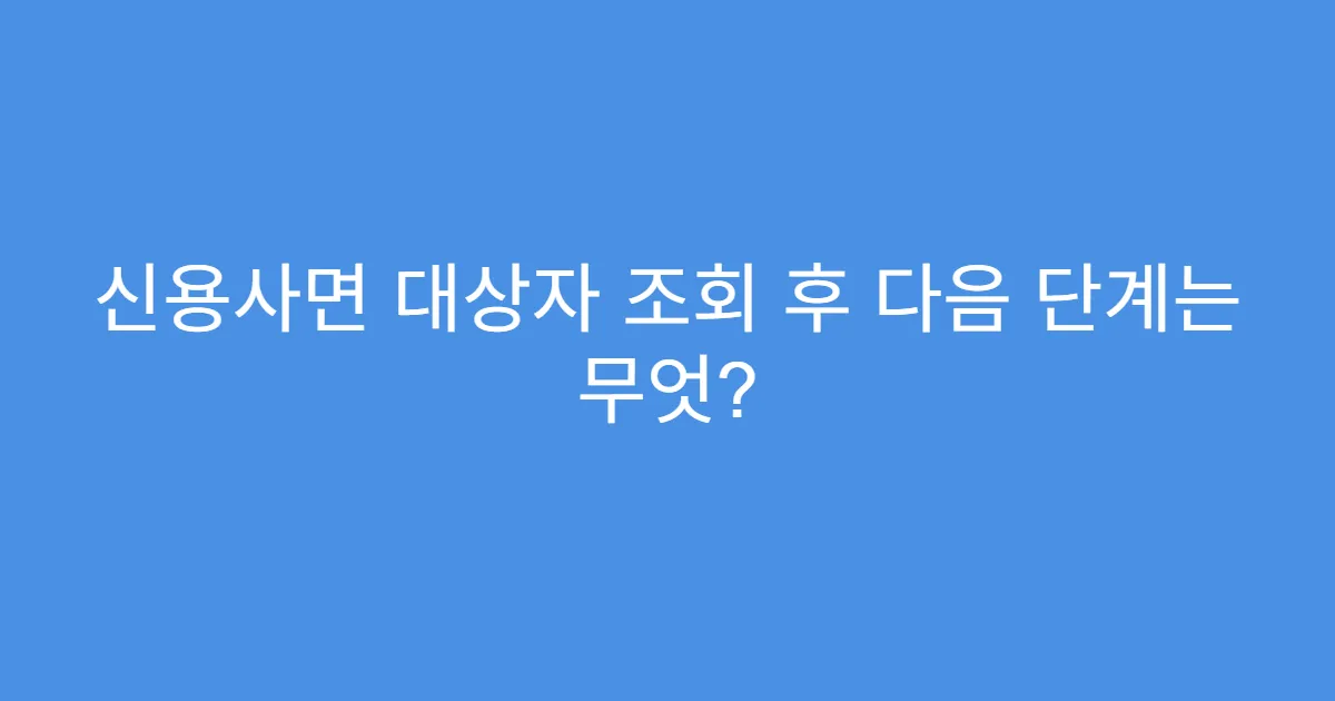 신용사면 대상자 조회 후 다음 단계는 무엇?