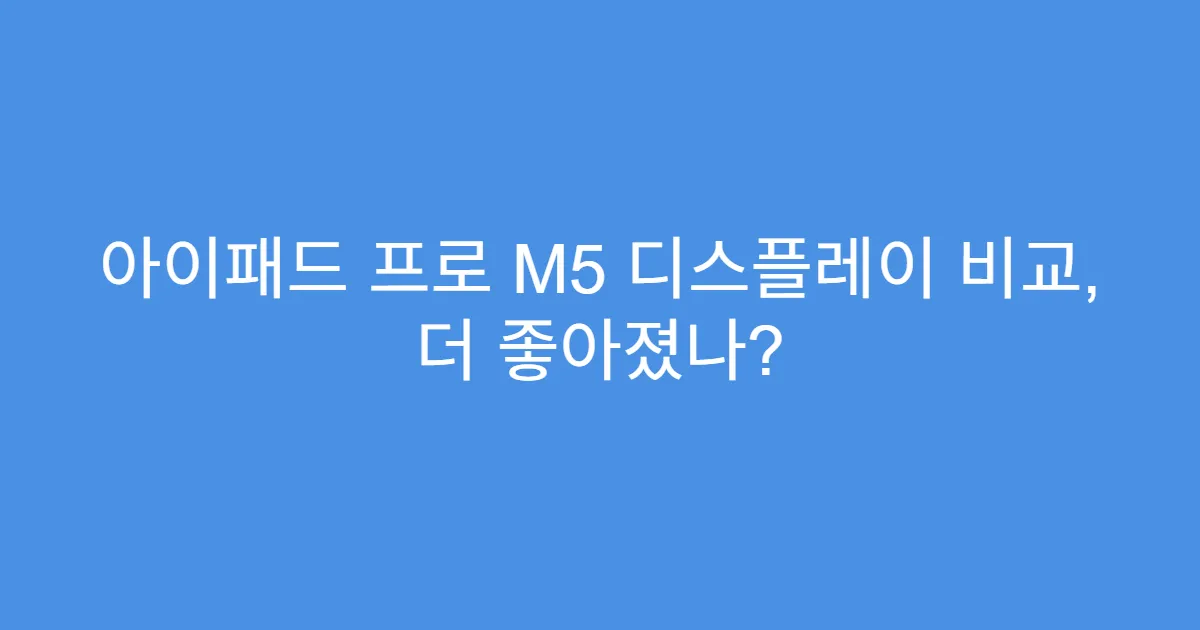 아이패드 프로 M5 디스플레이 비교, 더 좋아졌나?