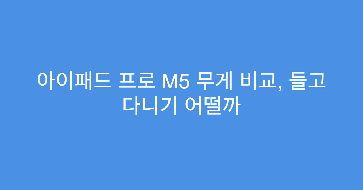 아이패드 프로 M5 무게 비교, 들고 다니기 어떨까