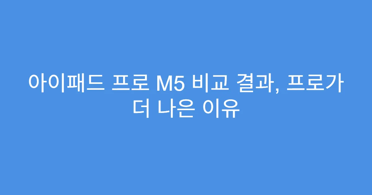 아이패드 프로 M5 비교 결과, 프로가 더 나은 이유