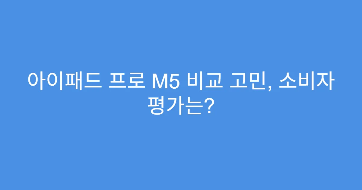 아이패드 프로 M5 비교 고민, 소비자 평가는?