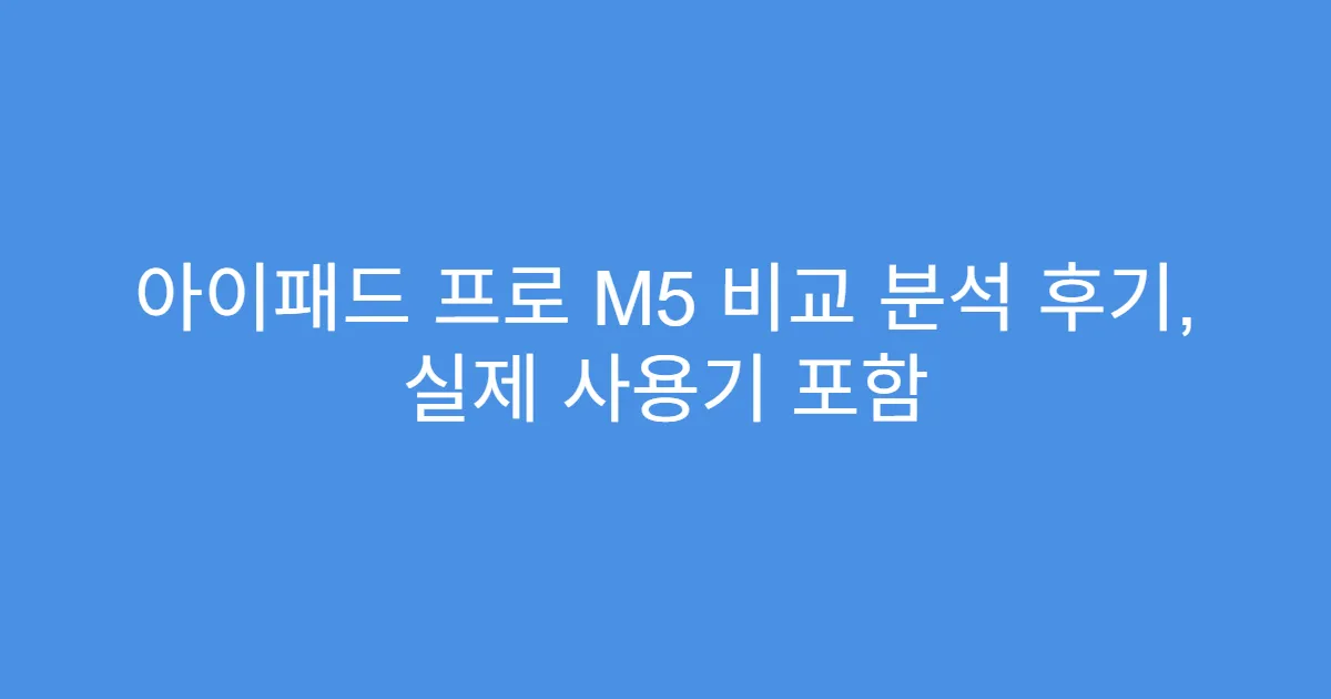 아이패드 프로 M5 비교 분석 후기, 실제 사용기 포함