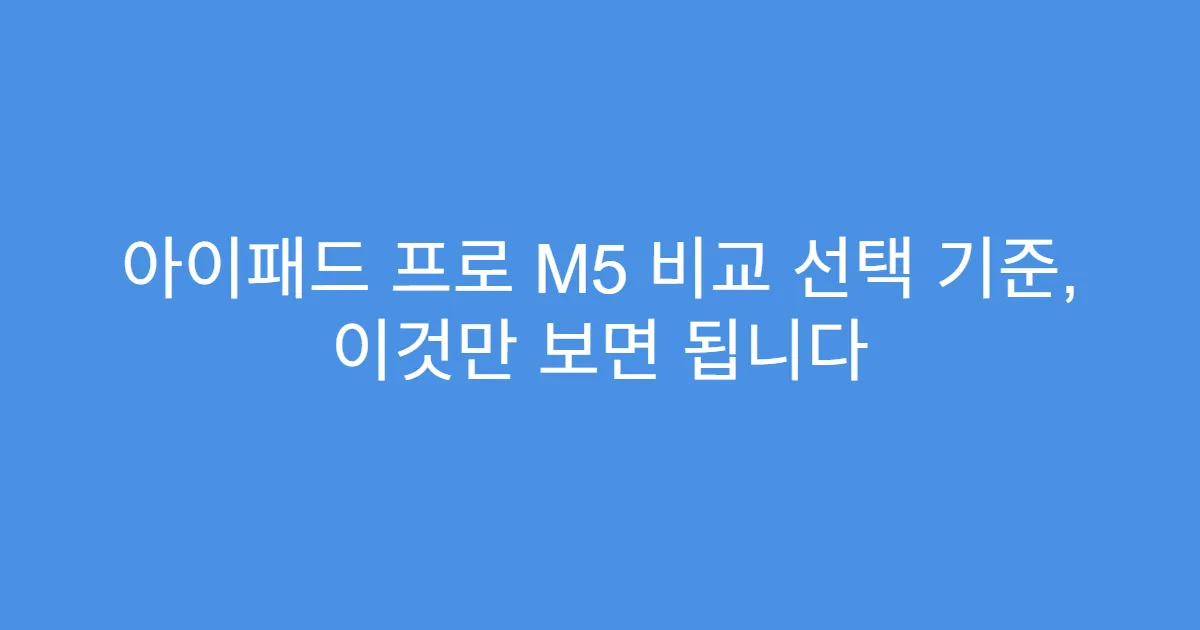 아이패드 프로 M5 비교 선택 기준, 이것만 보면 됩니다