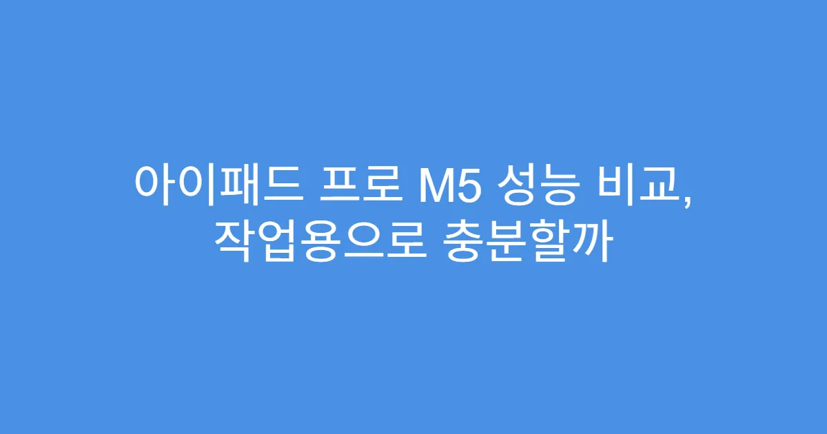 아이패드 프로 M5 성능 비교, 작업용으로 충분할까