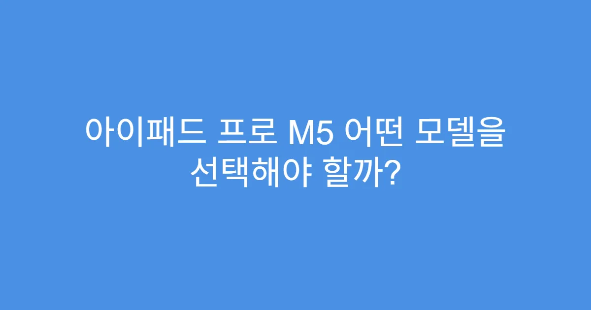 아이패드 프로 M5 어떤 모델을 선택해야 할까?