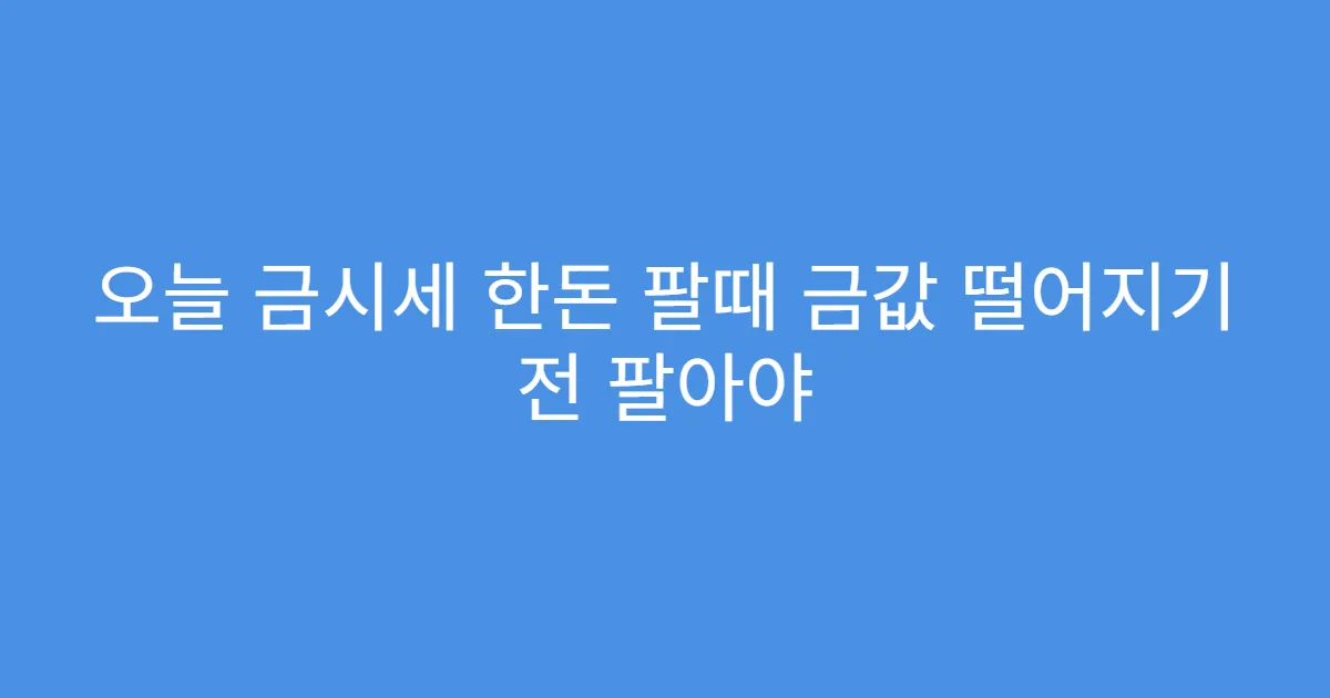 오늘 금시세 한돈 팔때 금값 떨어지기 전 팔아야