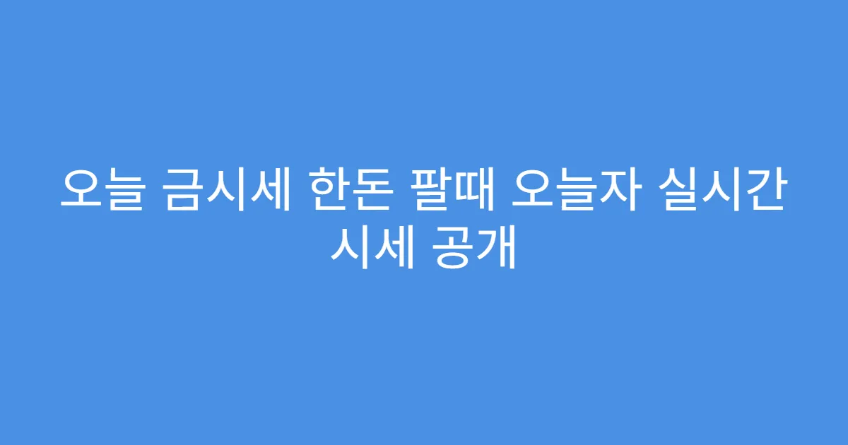 오늘 금시세 한돈 팔때 오늘자 실시간 시세 공개