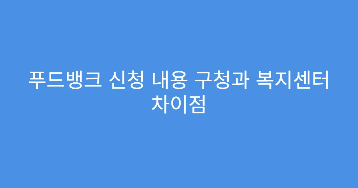 푸드뱅크 신청 내용 구청과 복지센터 차이점