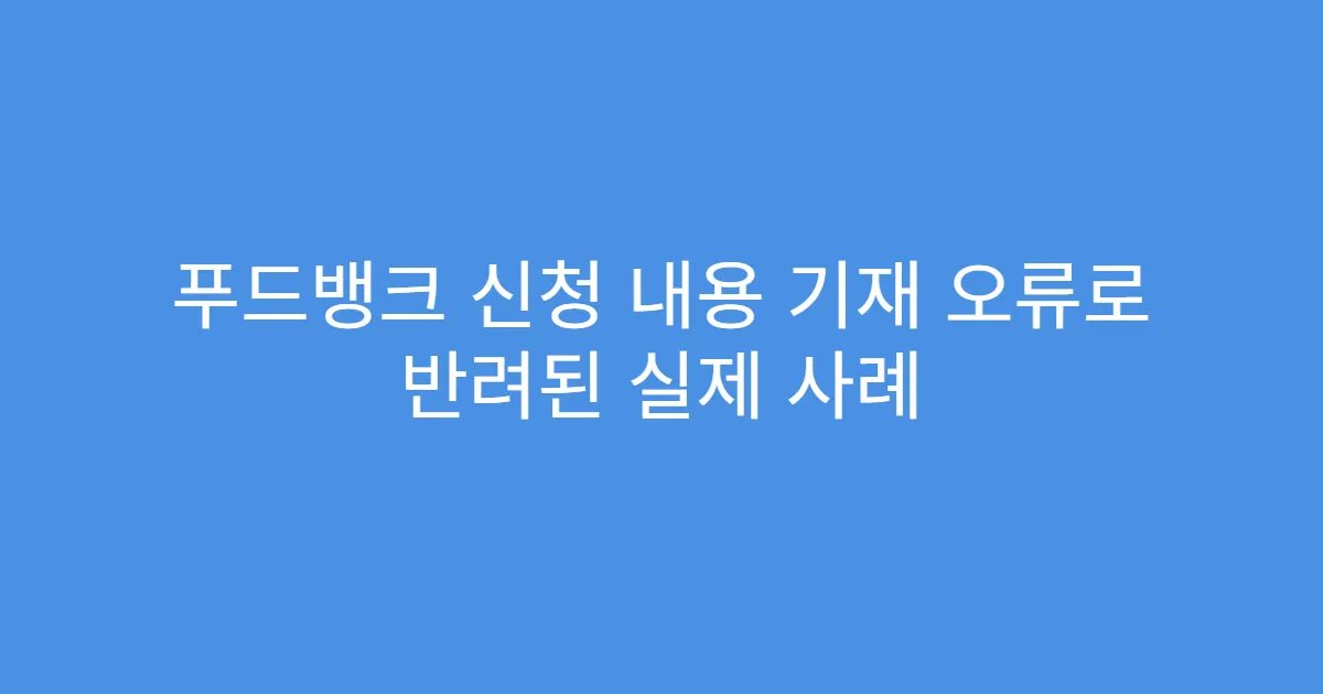푸드뱅크 신청 내용 기재 오류로 반려된 실제 사례