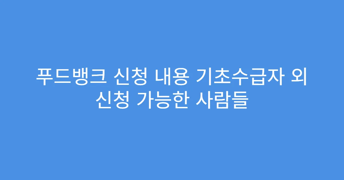 푸드뱅크 신청 내용 기초수급자 외 신청 가능한 사람들