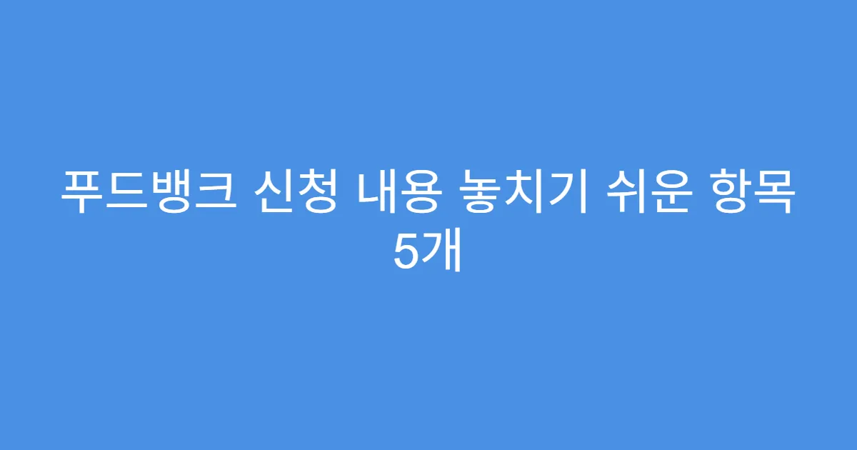 푸드뱅크 신청 내용 놓치기 쉬운 항목 5개