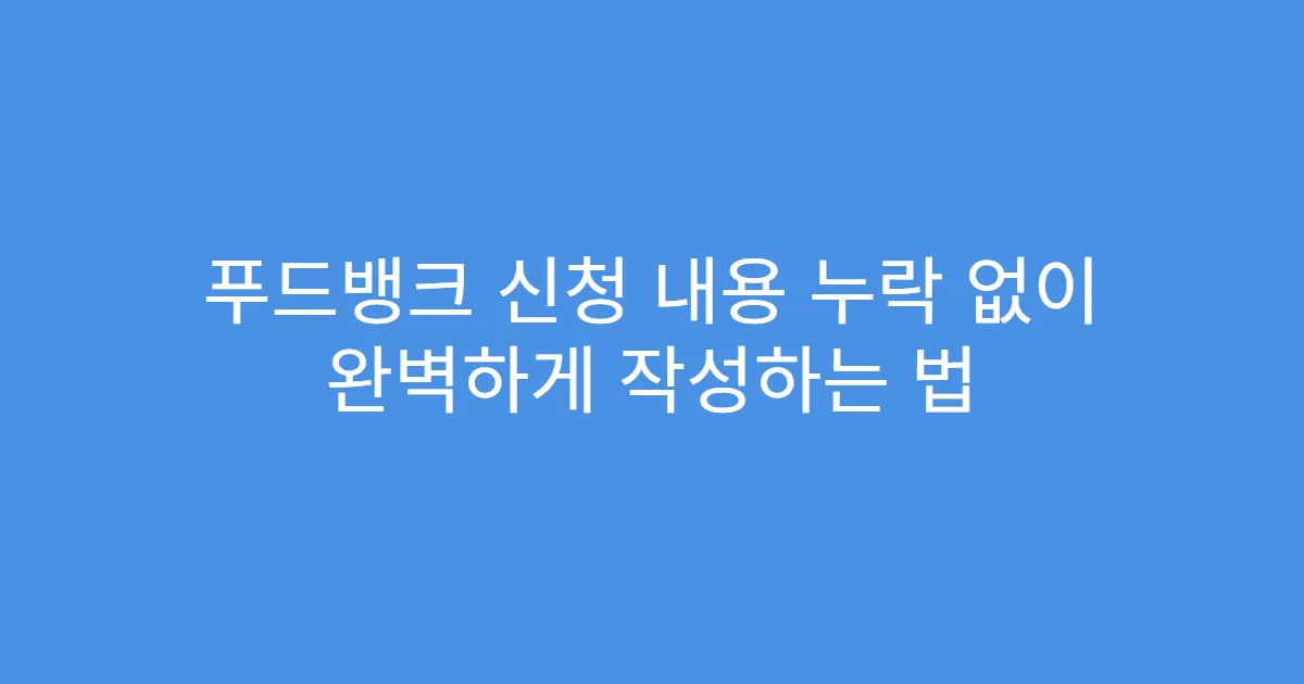 푸드뱅크 신청 내용 누락 없이 완벽하게 작성하는 법
