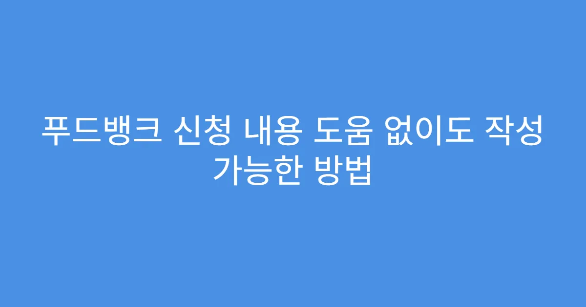 푸드뱅크 신청 내용 도움 없이도 작성 가능한 방법