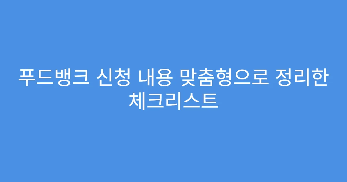 푸드뱅크 신청 내용 맞춤형으로 정리한 체크리스트