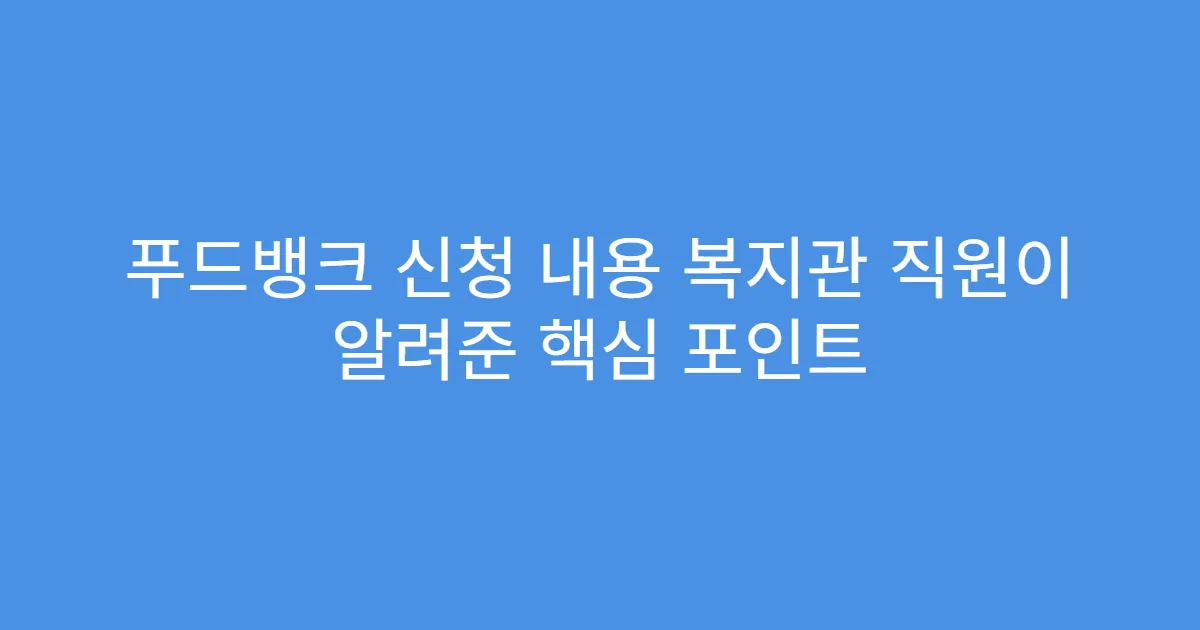 푸드뱅크 신청 내용 복지관 직원이 알려준 핵심 포인트