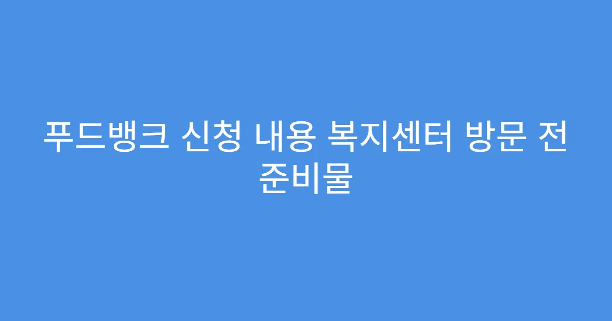 푸드뱅크 신청 내용 복지센터 방문 전 준비물