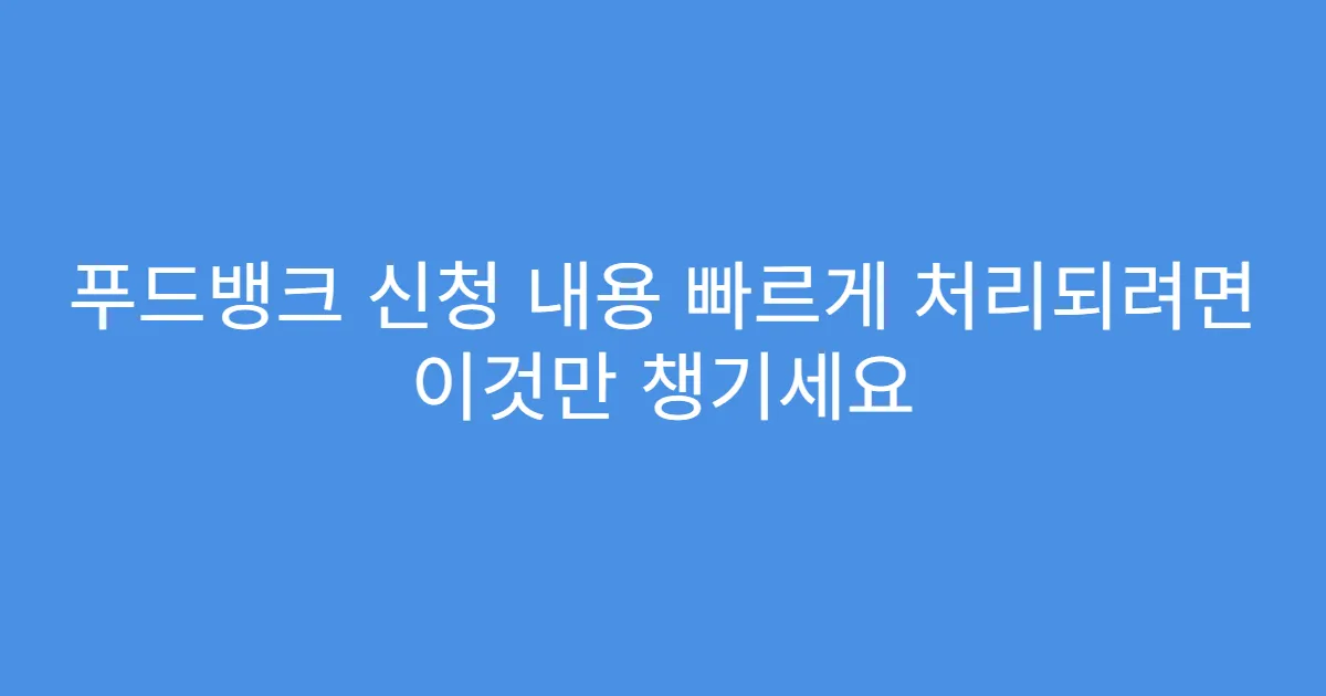 푸드뱅크 신청 내용 빠르게 처리되려면 이것만 챙기세요