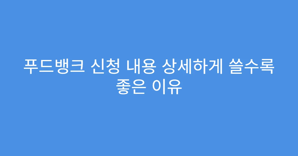 푸드뱅크 신청 내용 상세하게 쓸수록 좋은 이유