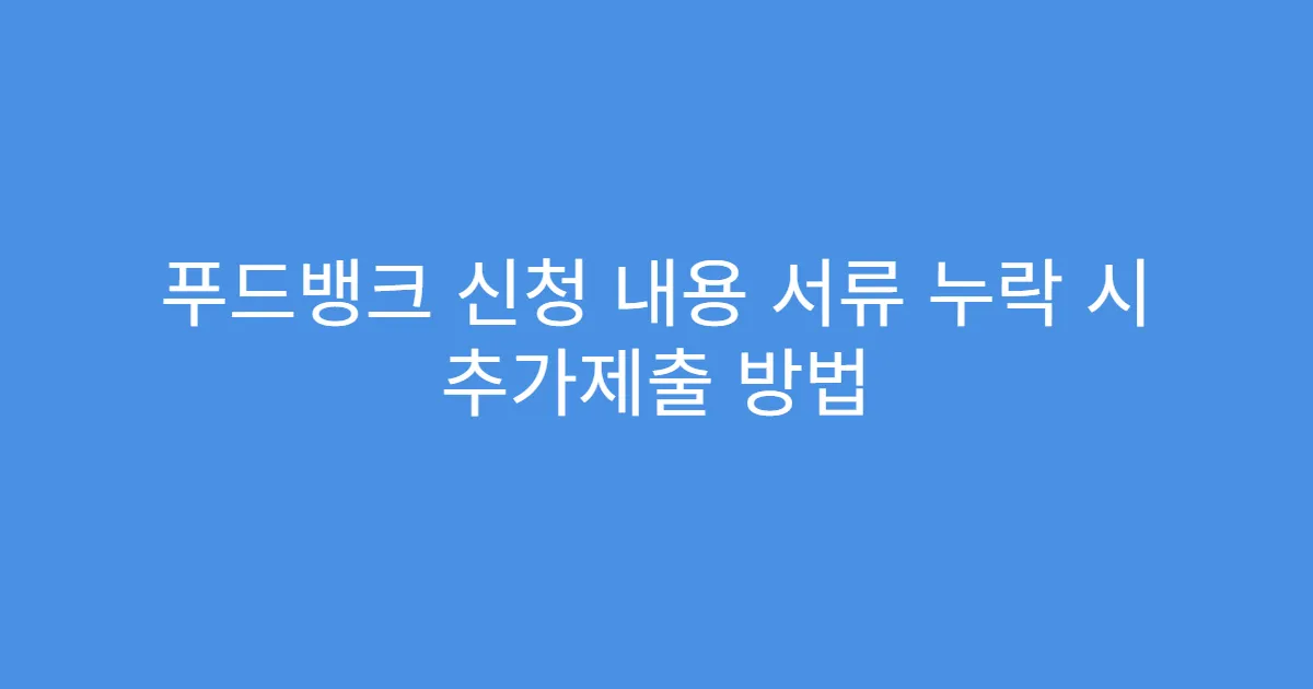 푸드뱅크 신청 내용 서류 누락 시 추가제출 방법