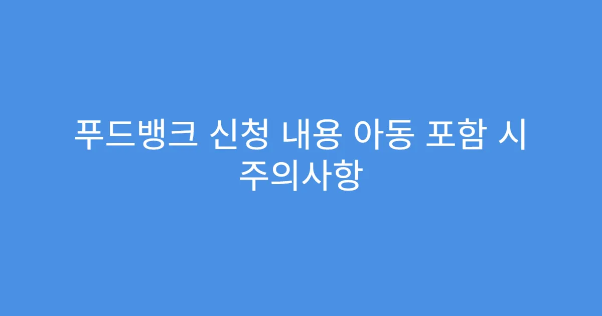 푸드뱅크 신청 내용 아동 포함 시 주의사항