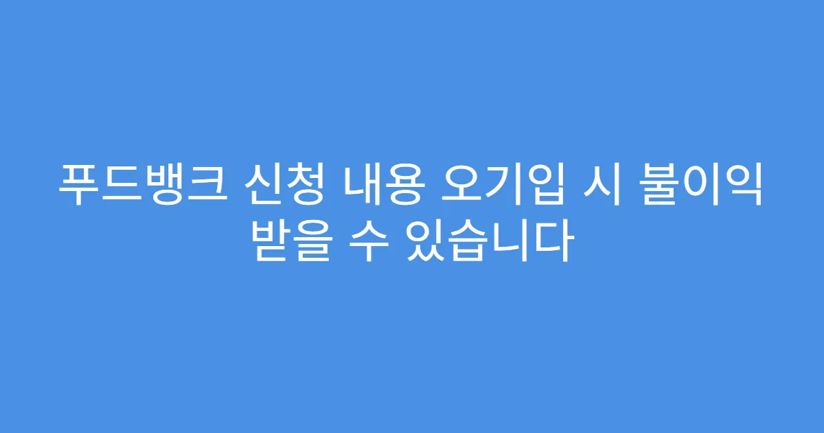 푸드뱅크 신청 내용 오기입 시 불이익 받을 수 있습니다