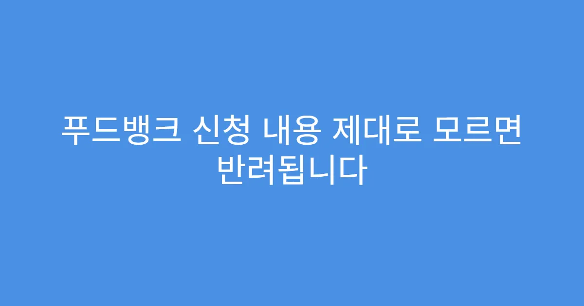 푸드뱅크 신청 내용 제대로 모르면 반려됩니다
