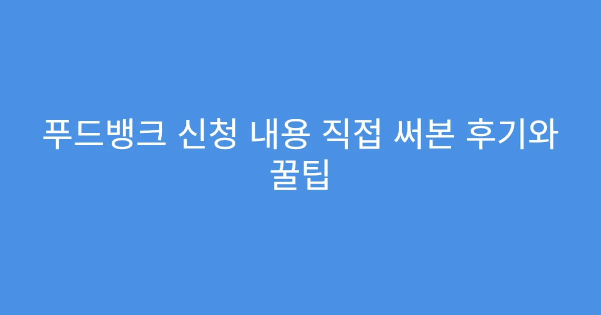 푸드뱅크 신청 내용 직접 써본 후기와 꿀팁
