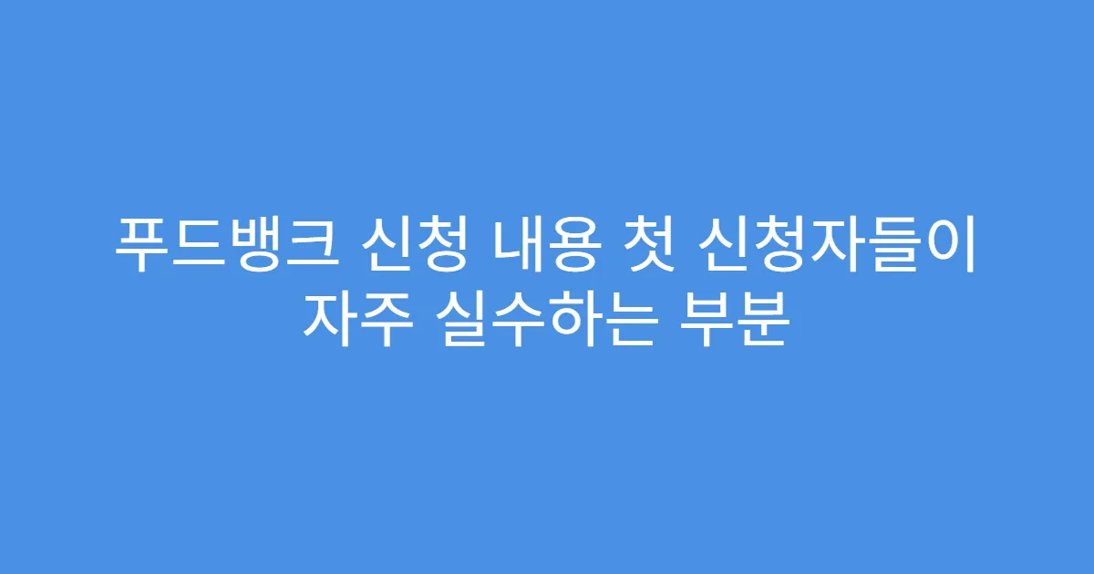 푸드뱅크 신청 내용 첫 신청자들이 자주 실수하는 부분