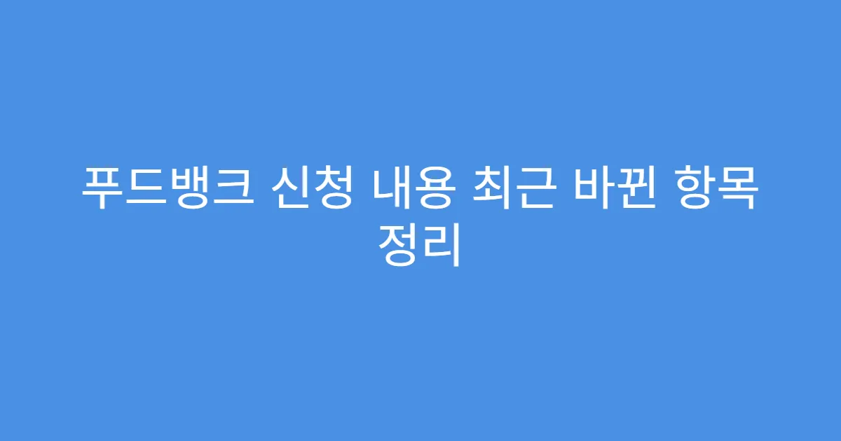 푸드뱅크 신청 내용 최근 바뀐 항목 정리